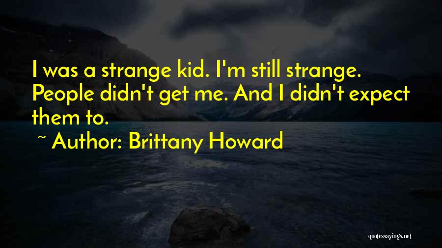 Brittany Howard Quotes: I Was A Strange Kid. I'm Still Strange. People Didn't Get Me. And I Didn't Expect Them To.