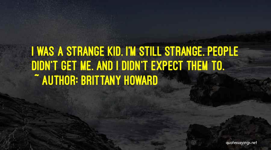 Brittany Howard Quotes: I Was A Strange Kid. I'm Still Strange. People Didn't Get Me. And I Didn't Expect Them To.