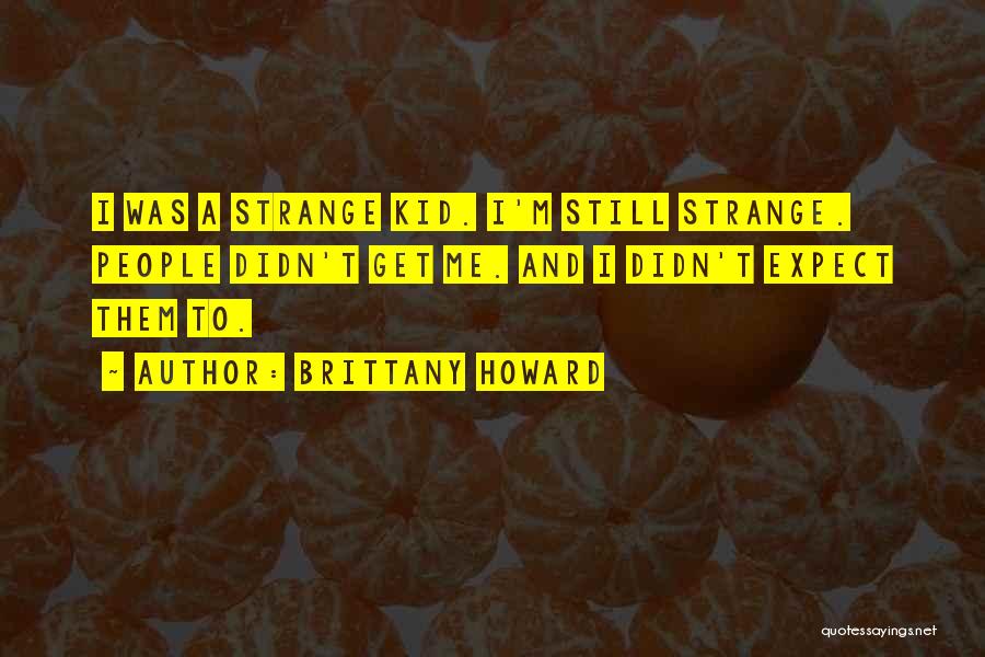 Brittany Howard Quotes: I Was A Strange Kid. I'm Still Strange. People Didn't Get Me. And I Didn't Expect Them To.