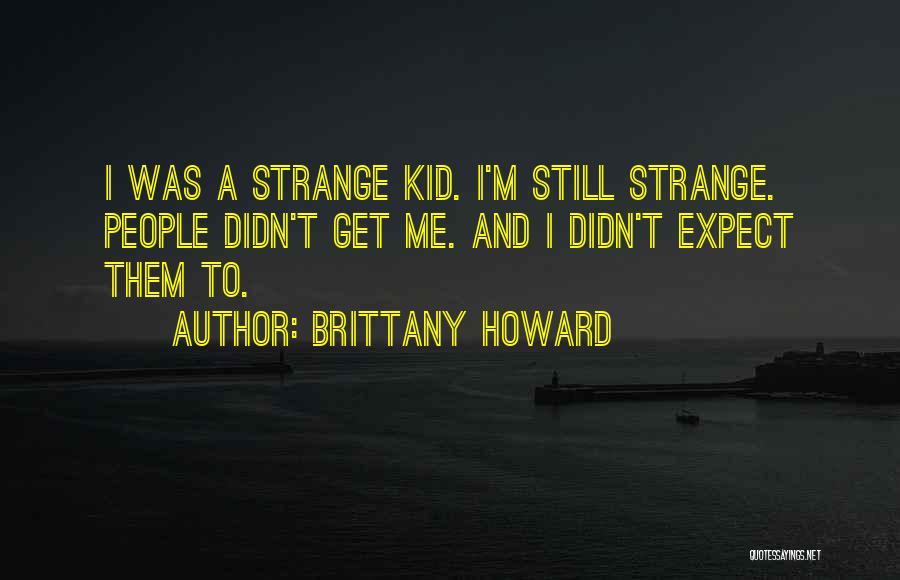 Brittany Howard Quotes: I Was A Strange Kid. I'm Still Strange. People Didn't Get Me. And I Didn't Expect Them To.