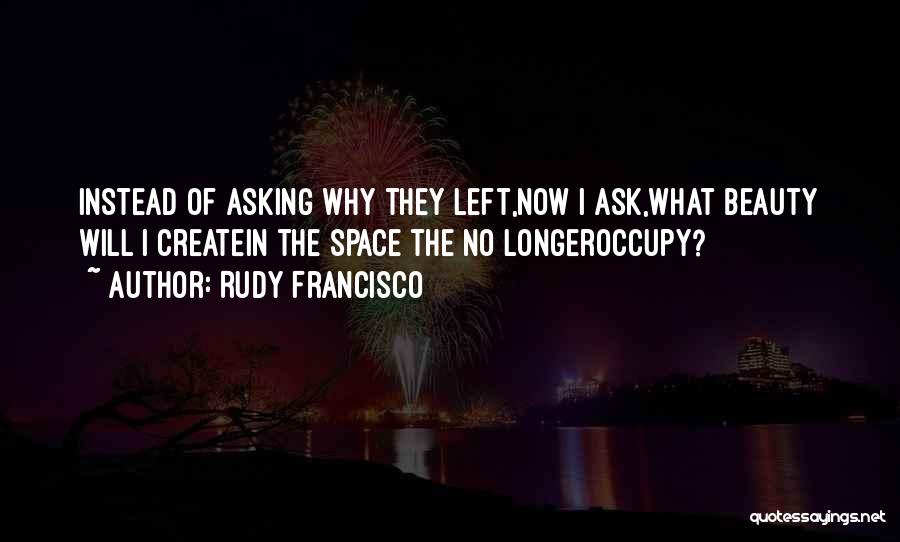 Rudy Francisco Quotes: Instead Of Asking Why They Left,now I Ask,what Beauty Will I Createin The Space The No Longeroccupy?