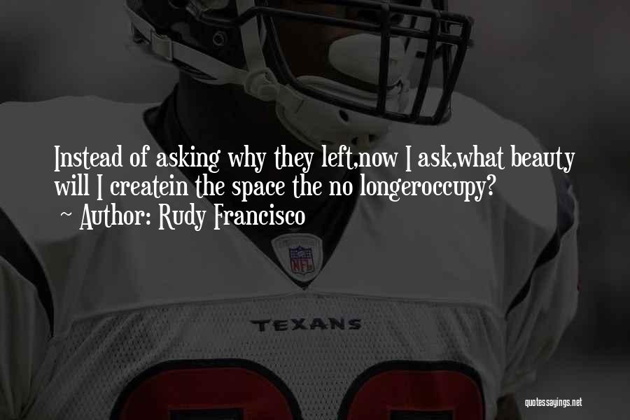 Rudy Francisco Quotes: Instead Of Asking Why They Left,now I Ask,what Beauty Will I Createin The Space The No Longeroccupy?