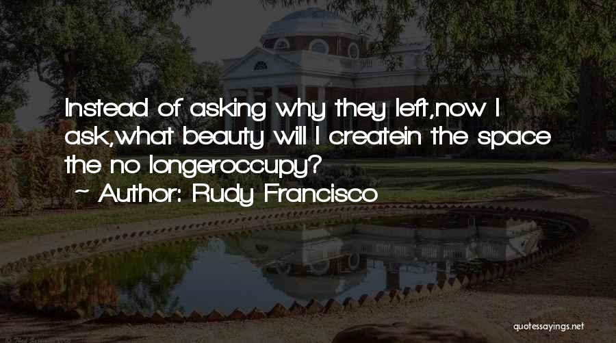 Rudy Francisco Quotes: Instead Of Asking Why They Left,now I Ask,what Beauty Will I Createin The Space The No Longeroccupy?