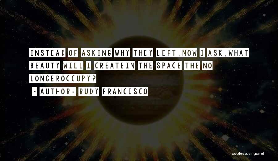 Rudy Francisco Quotes: Instead Of Asking Why They Left,now I Ask,what Beauty Will I Createin The Space The No Longeroccupy?