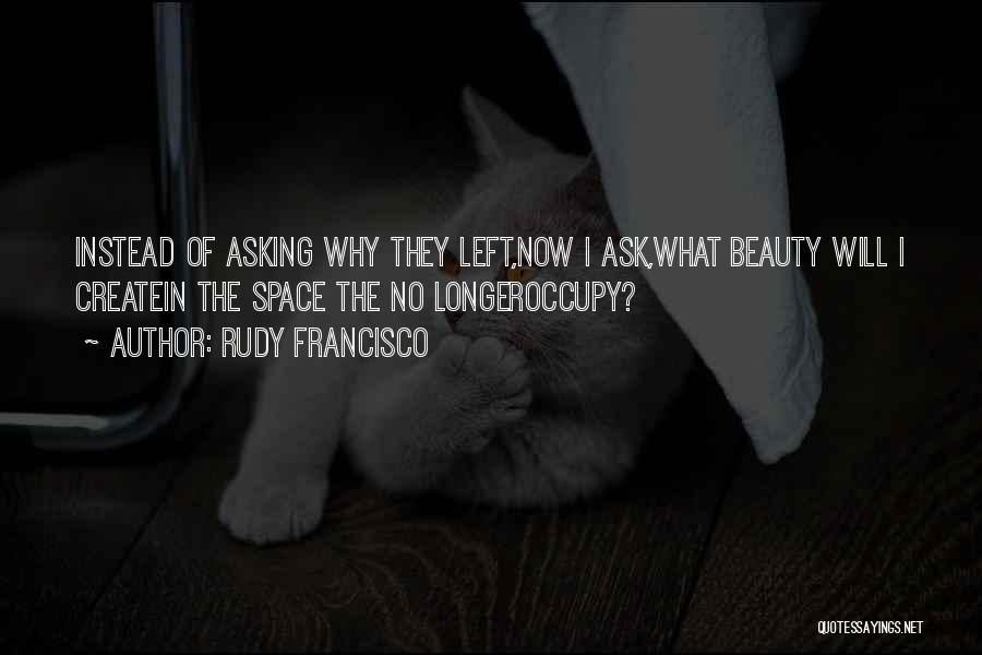 Rudy Francisco Quotes: Instead Of Asking Why They Left,now I Ask,what Beauty Will I Createin The Space The No Longeroccupy?