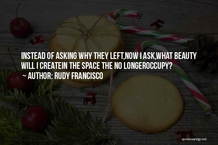 Rudy Francisco Quotes: Instead Of Asking Why They Left,now I Ask,what Beauty Will I Createin The Space The No Longeroccupy?