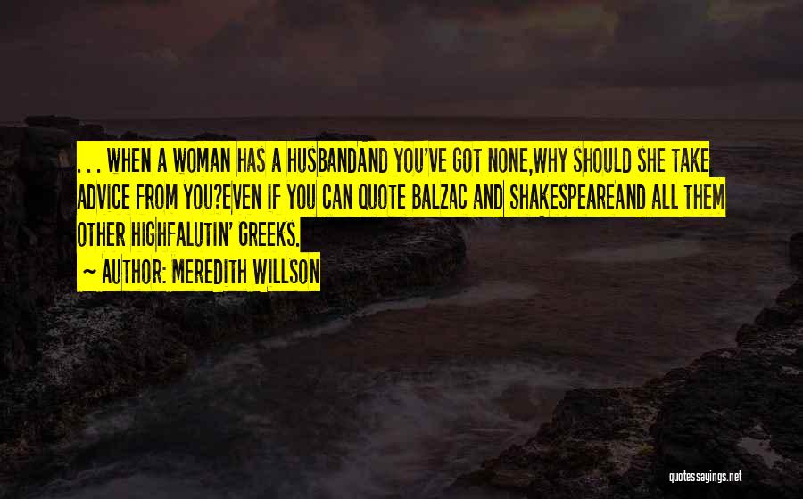 Meredith Willson Quotes: . . . When A Woman Has A Husbandand You've Got None,why Should She Take Advice From You?even If You