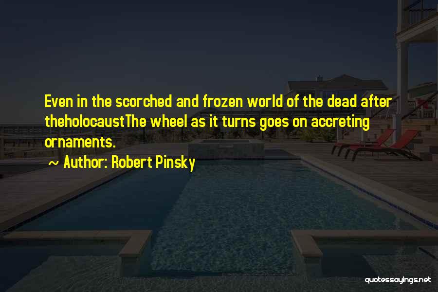 Robert Pinsky Quotes: Even In The Scorched And Frozen World Of The Dead After Theholocaustthe Wheel As It Turns Goes On Accreting Ornaments.