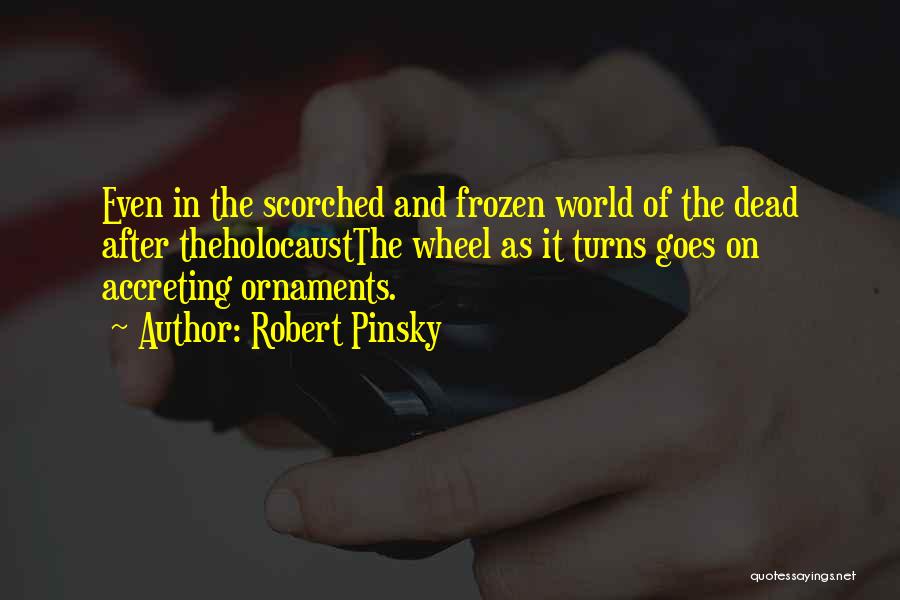 Robert Pinsky Quotes: Even In The Scorched And Frozen World Of The Dead After Theholocaustthe Wheel As It Turns Goes On Accreting Ornaments.