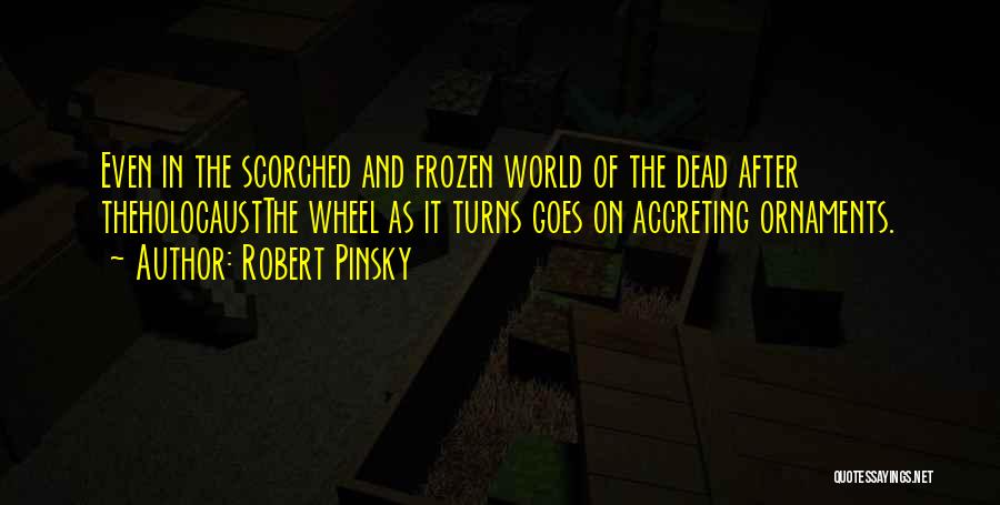 Robert Pinsky Quotes: Even In The Scorched And Frozen World Of The Dead After Theholocaustthe Wheel As It Turns Goes On Accreting Ornaments.
