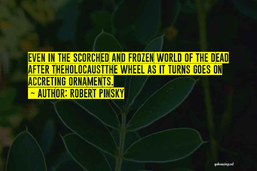 Robert Pinsky Quotes: Even In The Scorched And Frozen World Of The Dead After Theholocaustthe Wheel As It Turns Goes On Accreting Ornaments.