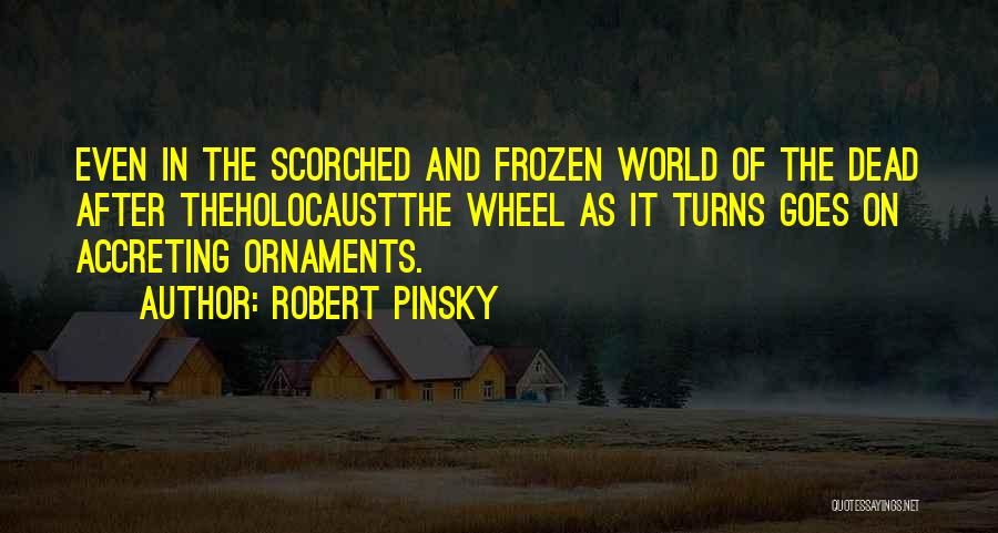 Robert Pinsky Quotes: Even In The Scorched And Frozen World Of The Dead After Theholocaustthe Wheel As It Turns Goes On Accreting Ornaments.
