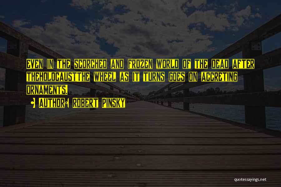 Robert Pinsky Quotes: Even In The Scorched And Frozen World Of The Dead After Theholocaustthe Wheel As It Turns Goes On Accreting Ornaments.