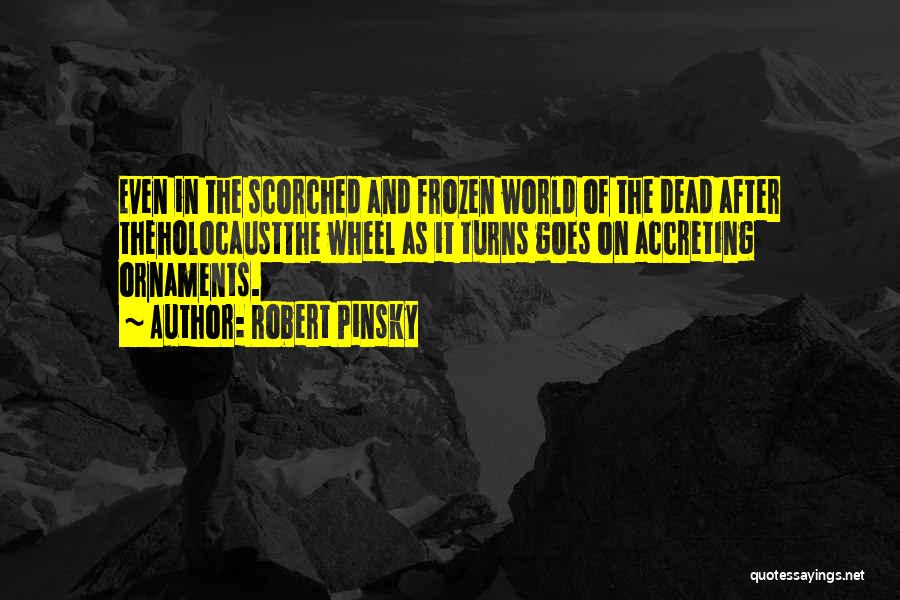 Robert Pinsky Quotes: Even In The Scorched And Frozen World Of The Dead After Theholocaustthe Wheel As It Turns Goes On Accreting Ornaments.