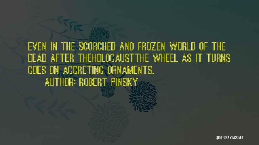 Robert Pinsky Quotes: Even In The Scorched And Frozen World Of The Dead After Theholocaustthe Wheel As It Turns Goes On Accreting Ornaments.