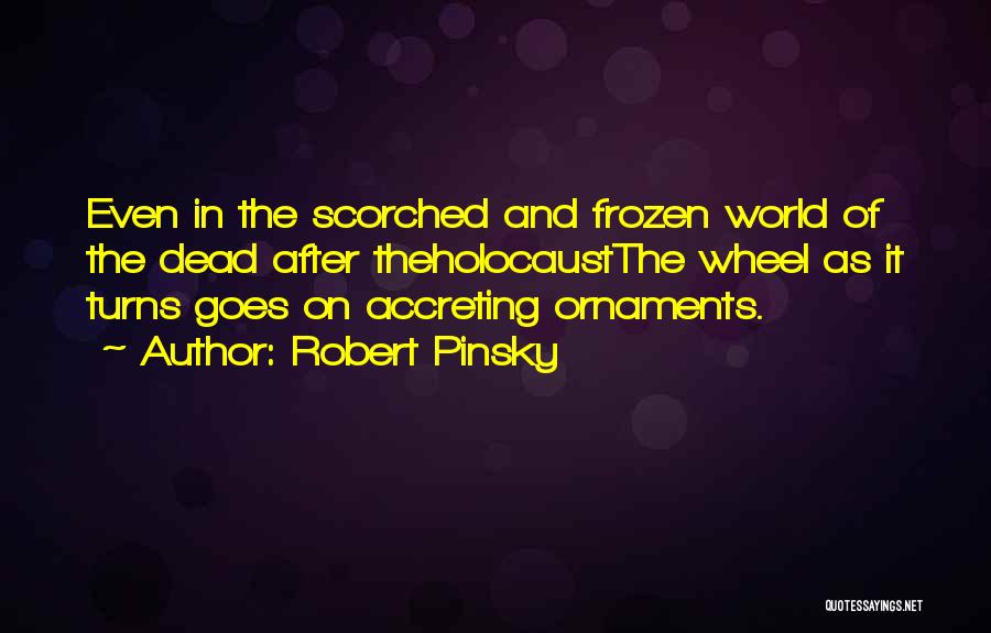 Robert Pinsky Quotes: Even In The Scorched And Frozen World Of The Dead After Theholocaustthe Wheel As It Turns Goes On Accreting Ornaments.