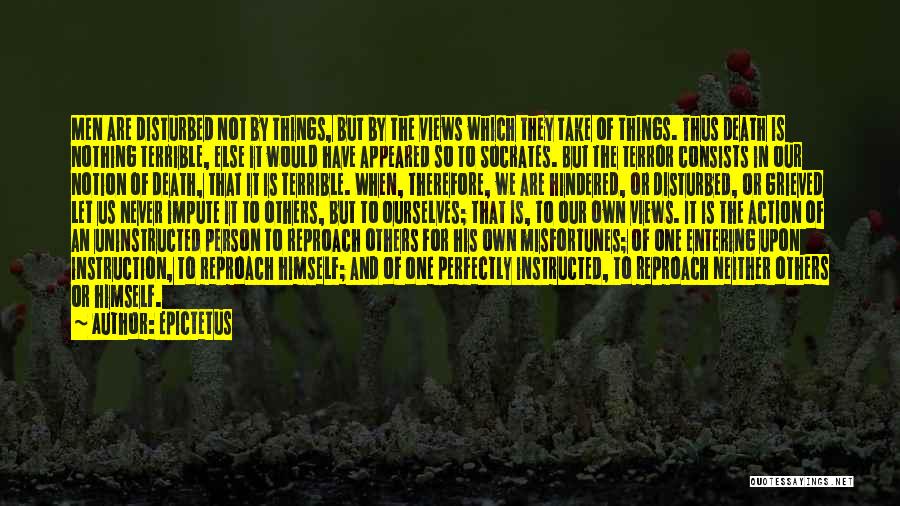 Epictetus Quotes: Men Are Disturbed Not By Things, But By The Views Which They Take Of Things. Thus Death Is Nothing Terrible,