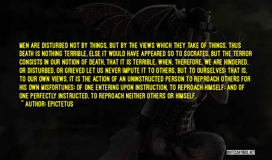 Epictetus Quotes: Men Are Disturbed Not By Things, But By The Views Which They Take Of Things. Thus Death Is Nothing Terrible,