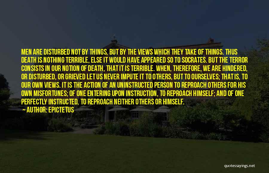 Epictetus Quotes: Men Are Disturbed Not By Things, But By The Views Which They Take Of Things. Thus Death Is Nothing Terrible,