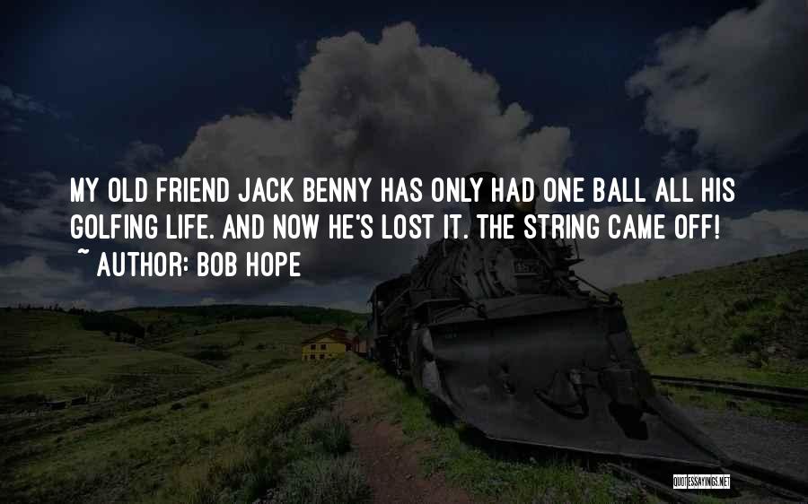 Bob Hope Quotes: My Old Friend Jack Benny Has Only Had One Ball All His Golfing Life. And Now He's Lost It. The