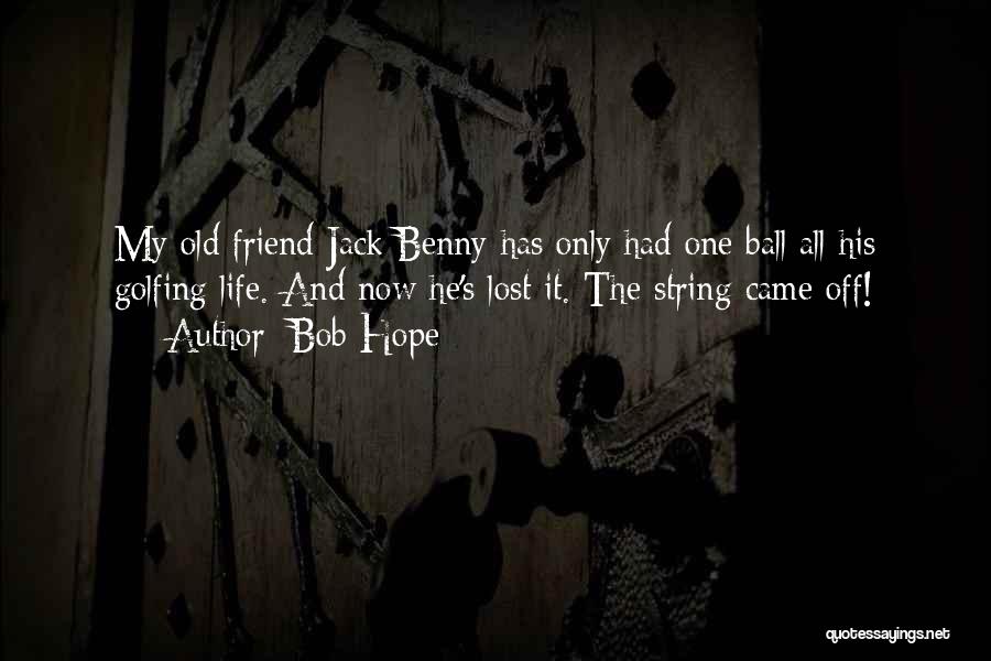 Bob Hope Quotes: My Old Friend Jack Benny Has Only Had One Ball All His Golfing Life. And Now He's Lost It. The