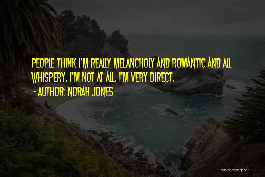 Norah Jones Quotes: People Think I'm Really Melancholy And Romantic And All Whispery. I'm Not At All. I'm Very Direct.