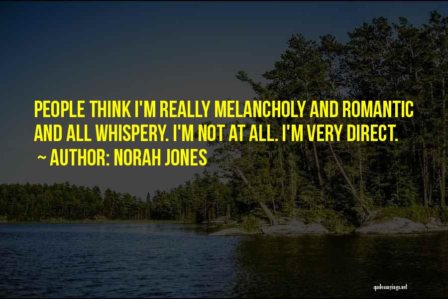 Norah Jones Quotes: People Think I'm Really Melancholy And Romantic And All Whispery. I'm Not At All. I'm Very Direct.