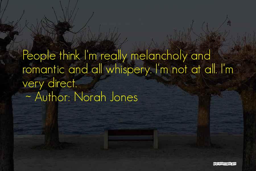 Norah Jones Quotes: People Think I'm Really Melancholy And Romantic And All Whispery. I'm Not At All. I'm Very Direct.