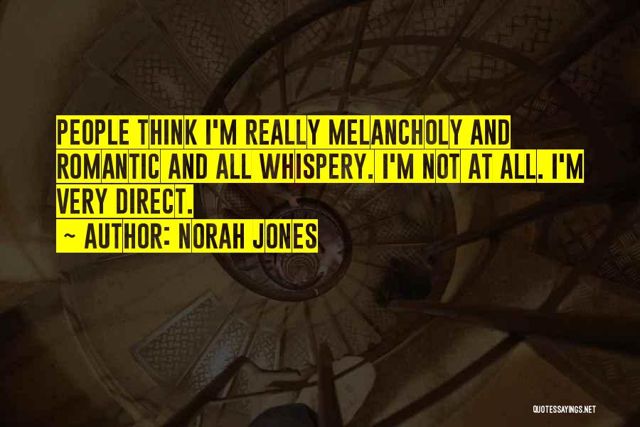 Norah Jones Quotes: People Think I'm Really Melancholy And Romantic And All Whispery. I'm Not At All. I'm Very Direct.