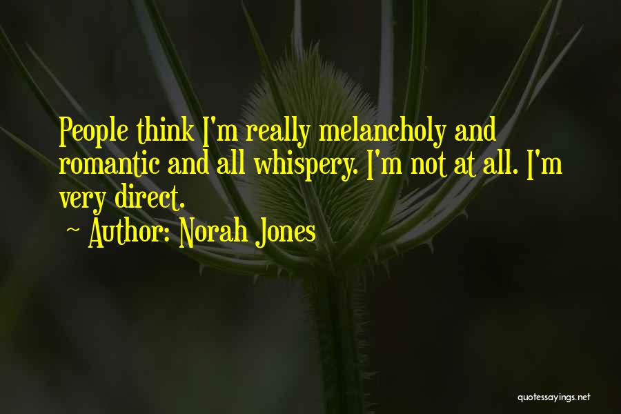 Norah Jones Quotes: People Think I'm Really Melancholy And Romantic And All Whispery. I'm Not At All. I'm Very Direct.