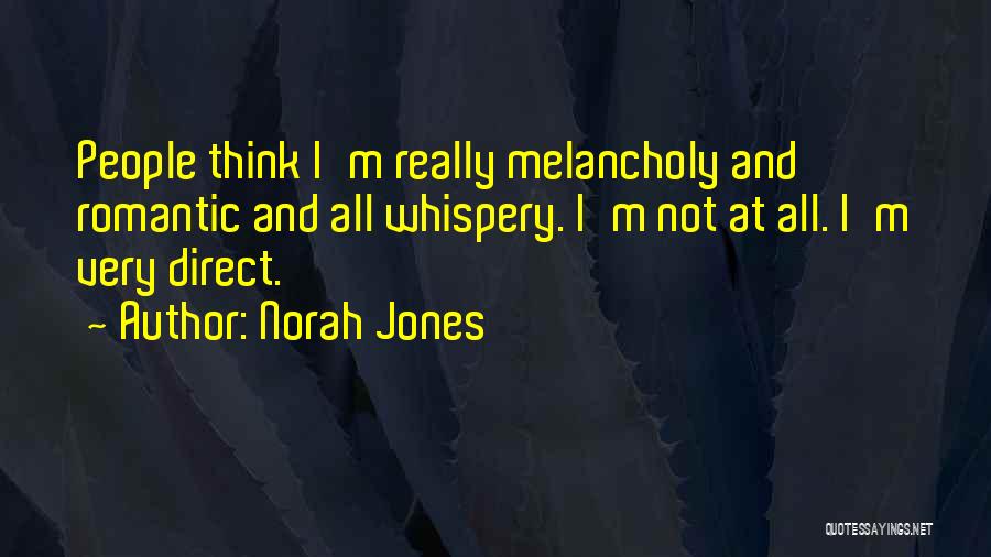 Norah Jones Quotes: People Think I'm Really Melancholy And Romantic And All Whispery. I'm Not At All. I'm Very Direct.