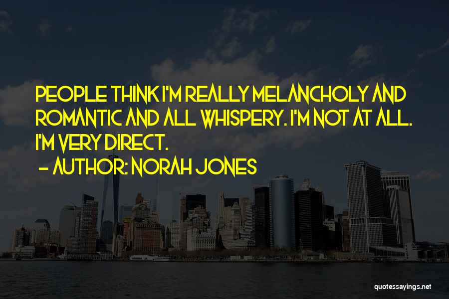 Norah Jones Quotes: People Think I'm Really Melancholy And Romantic And All Whispery. I'm Not At All. I'm Very Direct.