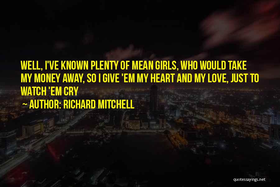 Richard Mitchell Quotes: Well, I've Known Plenty Of Mean Girls, Who Would Take My Money Away, So I Give 'em My Heart And