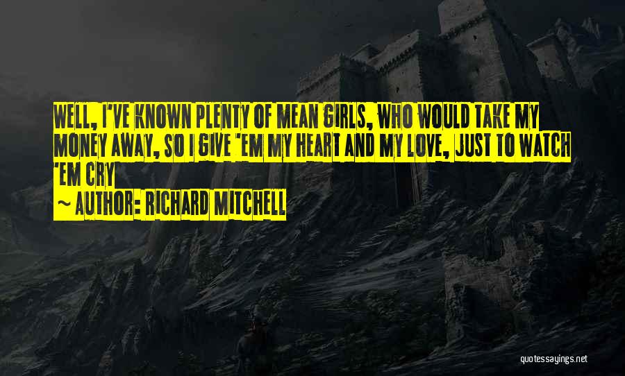 Richard Mitchell Quotes: Well, I've Known Plenty Of Mean Girls, Who Would Take My Money Away, So I Give 'em My Heart And