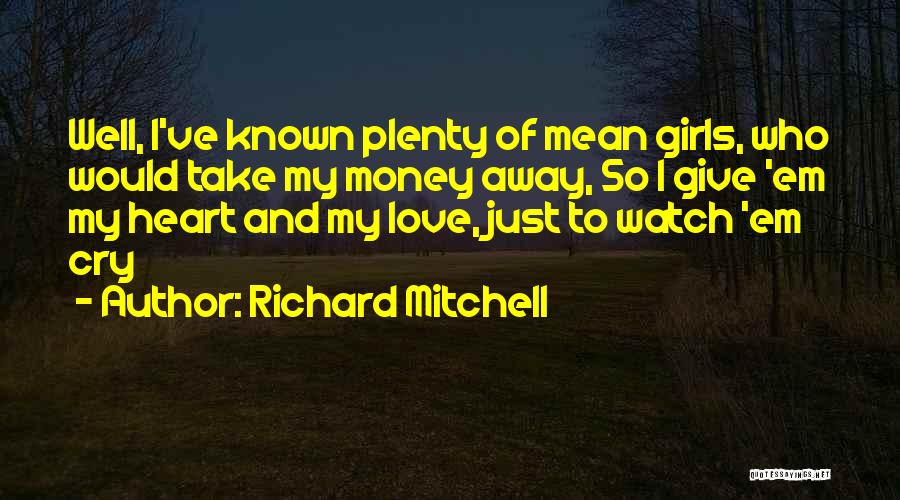 Richard Mitchell Quotes: Well, I've Known Plenty Of Mean Girls, Who Would Take My Money Away, So I Give 'em My Heart And