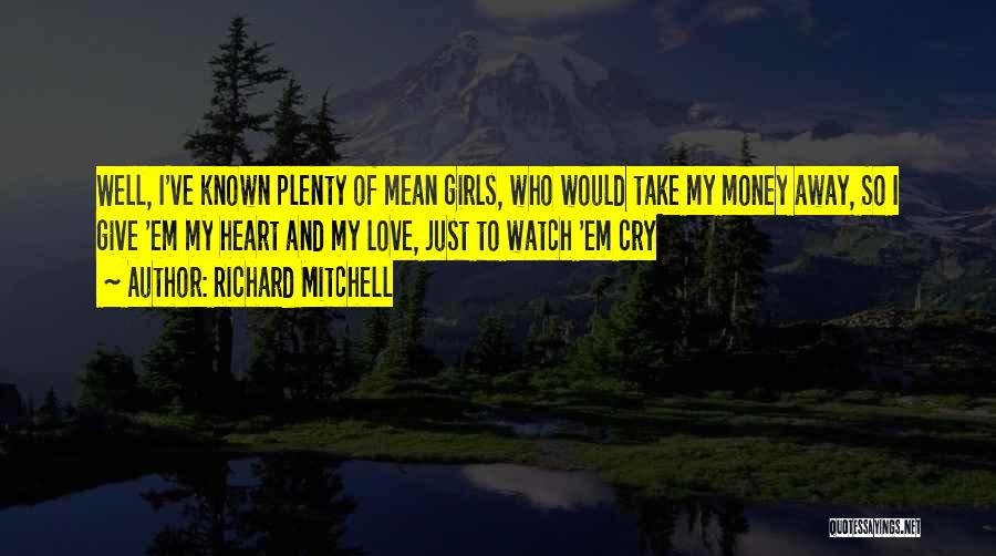 Richard Mitchell Quotes: Well, I've Known Plenty Of Mean Girls, Who Would Take My Money Away, So I Give 'em My Heart And