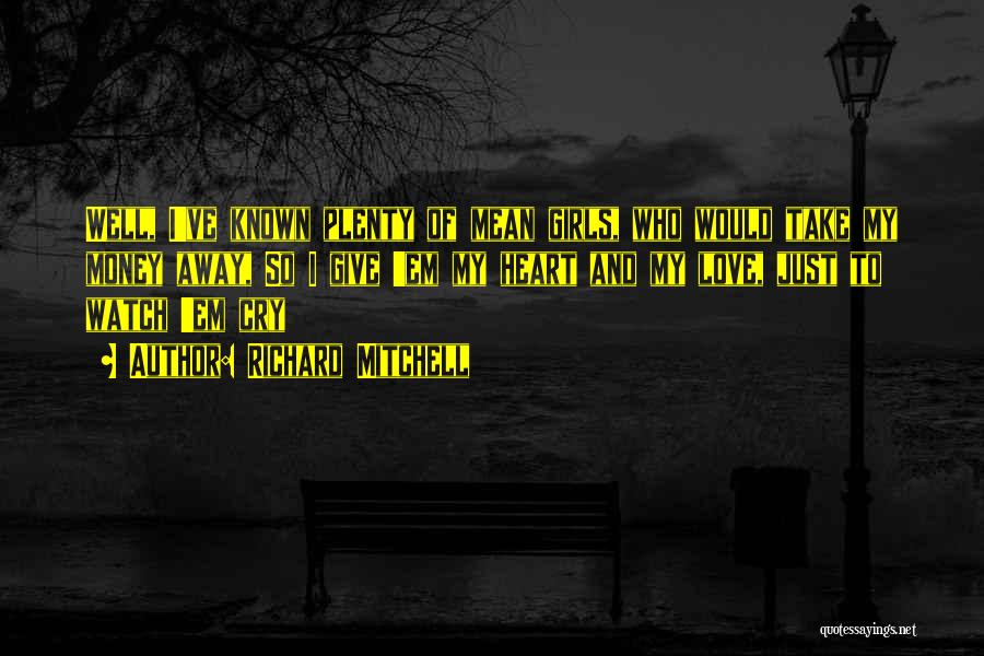 Richard Mitchell Quotes: Well, I've Known Plenty Of Mean Girls, Who Would Take My Money Away, So I Give 'em My Heart And