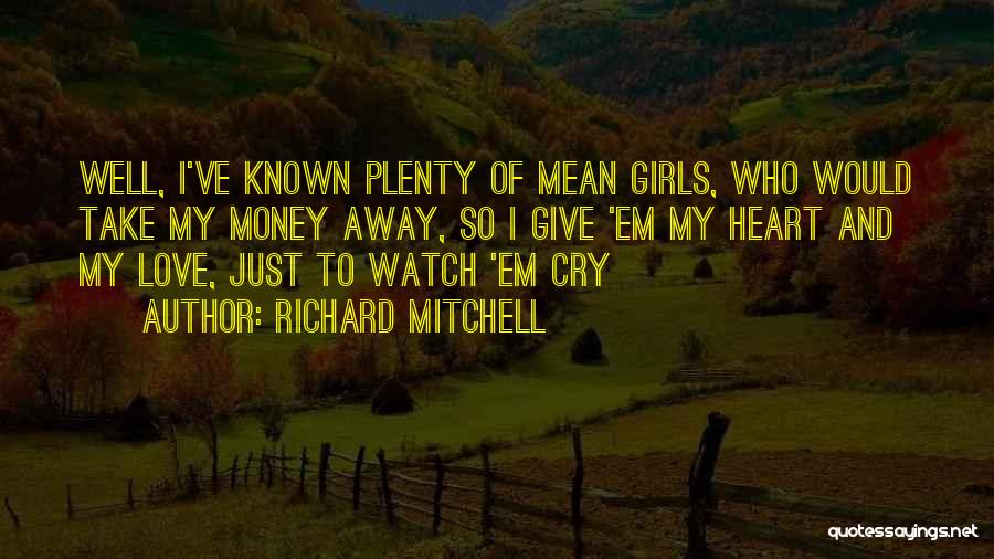 Richard Mitchell Quotes: Well, I've Known Plenty Of Mean Girls, Who Would Take My Money Away, So I Give 'em My Heart And
