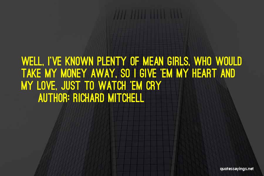 Richard Mitchell Quotes: Well, I've Known Plenty Of Mean Girls, Who Would Take My Money Away, So I Give 'em My Heart And