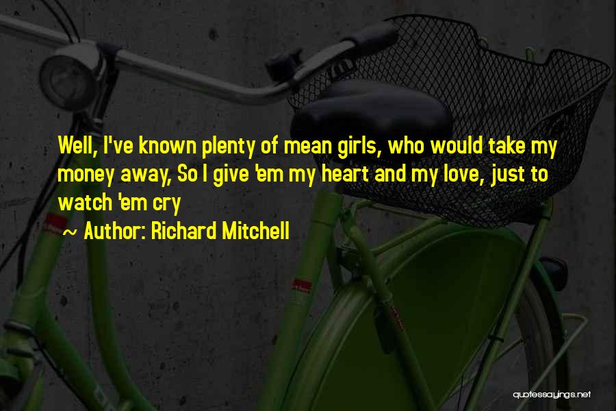 Richard Mitchell Quotes: Well, I've Known Plenty Of Mean Girls, Who Would Take My Money Away, So I Give 'em My Heart And