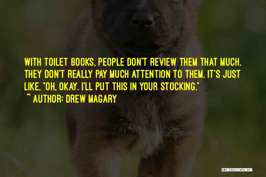 Drew Magary Quotes: With Toilet Books, People Don't Review Them That Much. They Don't Really Pay Much Attention To Them. It's Just Like,