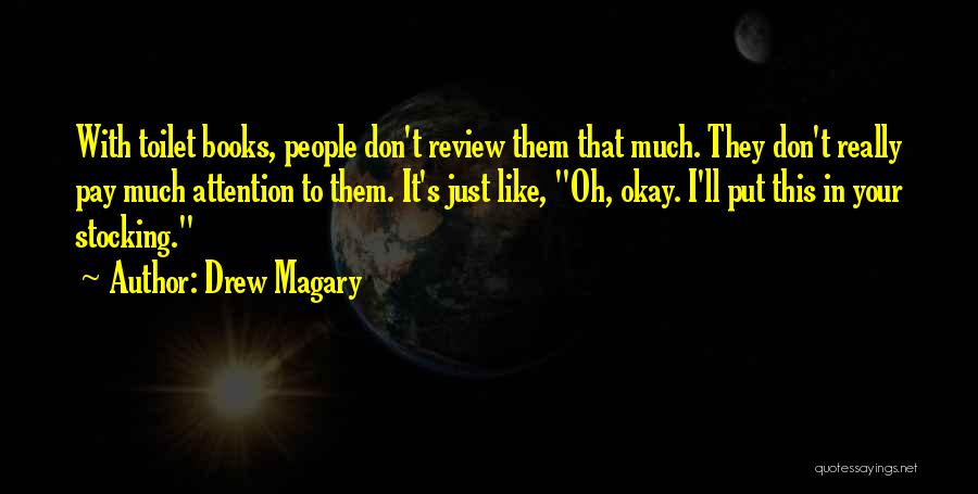Drew Magary Quotes: With Toilet Books, People Don't Review Them That Much. They Don't Really Pay Much Attention To Them. It's Just Like,