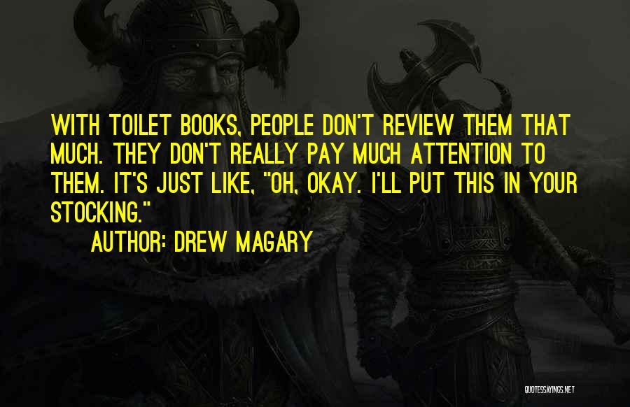 Drew Magary Quotes: With Toilet Books, People Don't Review Them That Much. They Don't Really Pay Much Attention To Them. It's Just Like,
