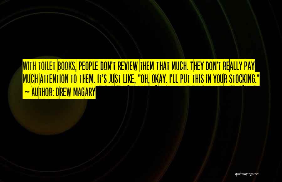 Drew Magary Quotes: With Toilet Books, People Don't Review Them That Much. They Don't Really Pay Much Attention To Them. It's Just Like,