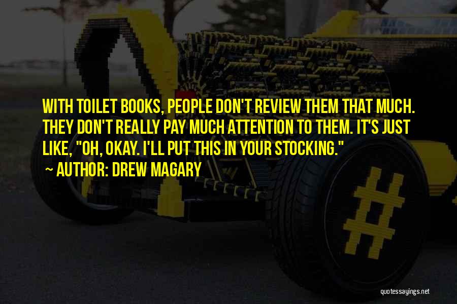 Drew Magary Quotes: With Toilet Books, People Don't Review Them That Much. They Don't Really Pay Much Attention To Them. It's Just Like,