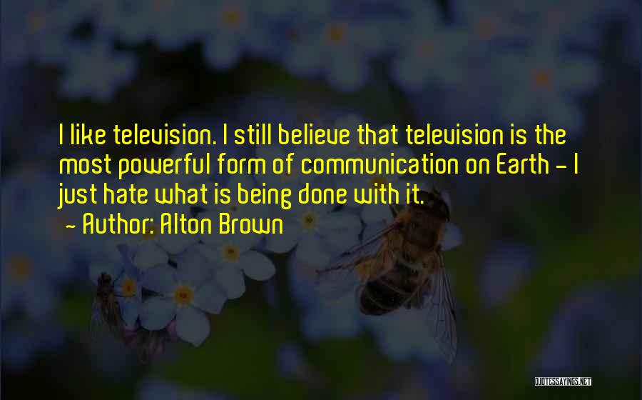 Alton Brown Quotes: I Like Television. I Still Believe That Television Is The Most Powerful Form Of Communication On Earth - I Just