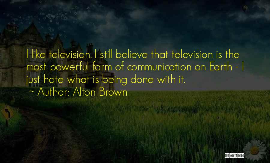 Alton Brown Quotes: I Like Television. I Still Believe That Television Is The Most Powerful Form Of Communication On Earth - I Just