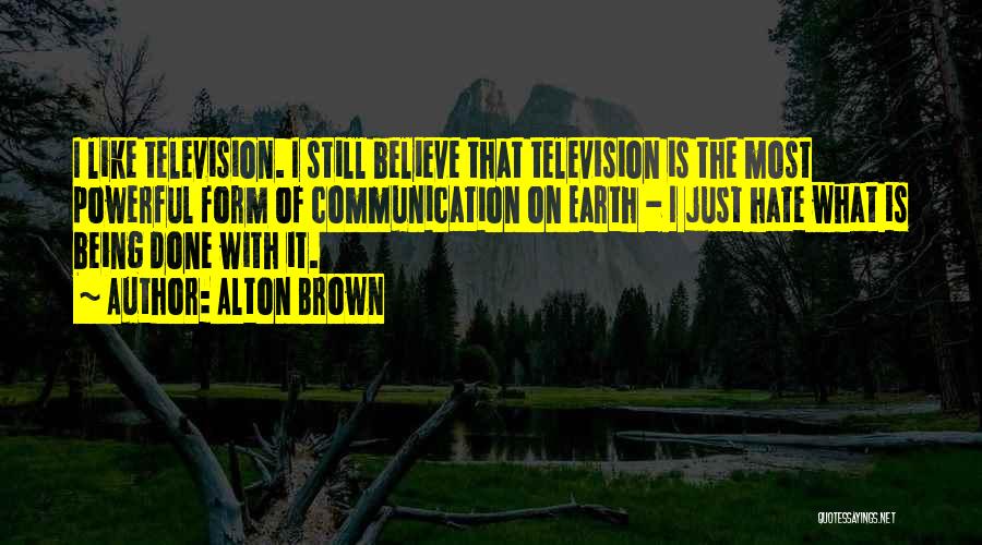 Alton Brown Quotes: I Like Television. I Still Believe That Television Is The Most Powerful Form Of Communication On Earth - I Just