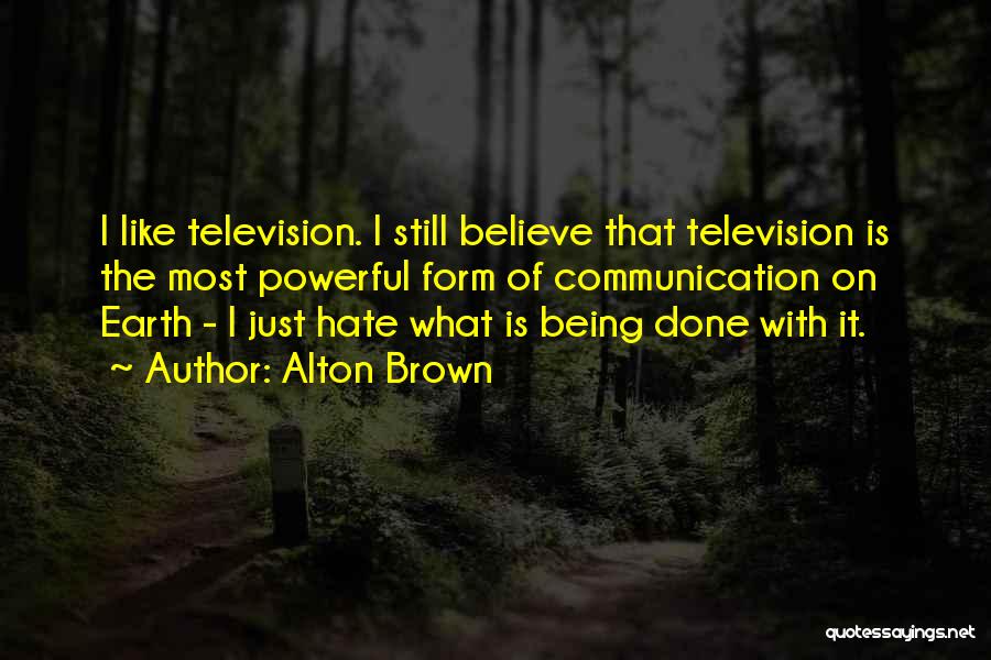 Alton Brown Quotes: I Like Television. I Still Believe That Television Is The Most Powerful Form Of Communication On Earth - I Just