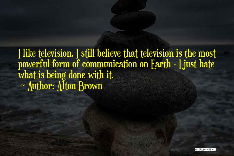 Alton Brown Quotes: I Like Television. I Still Believe That Television Is The Most Powerful Form Of Communication On Earth - I Just